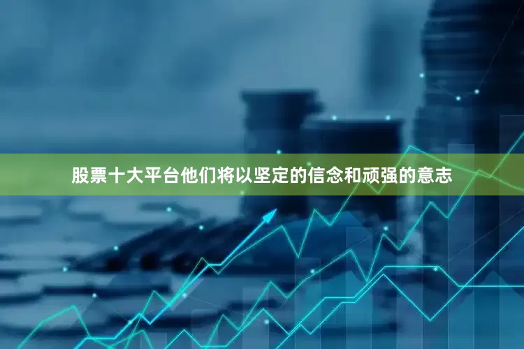 股票十大平台他们将以坚定的信念和顽强的意志