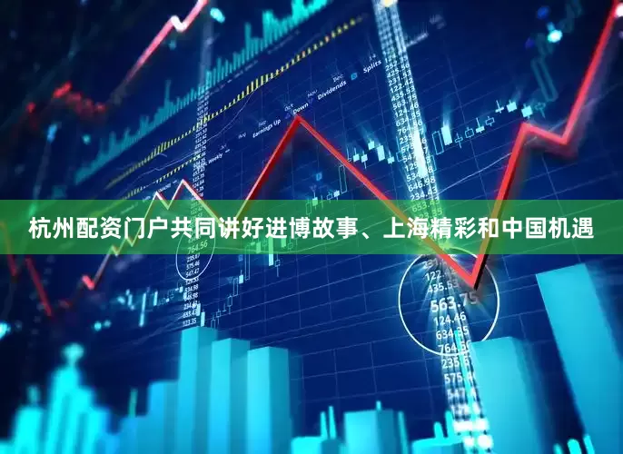 杭州配资门户共同讲好进博故事、上海精彩和中国机遇