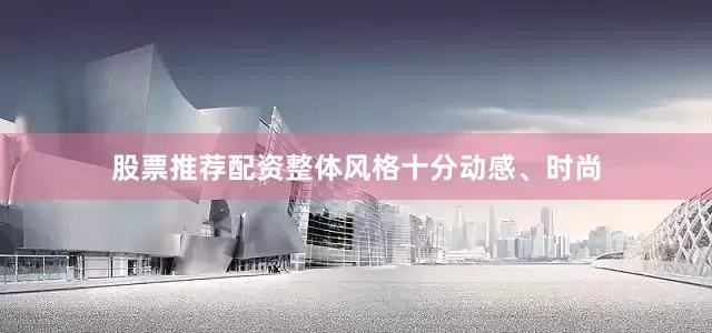 股票推荐配资整体风格十分动感、时尚
