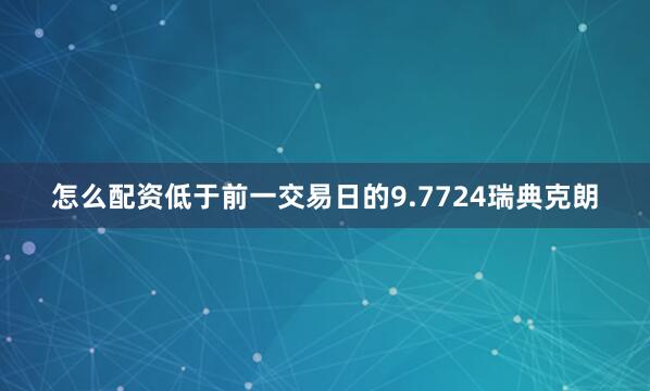 怎么配资低于前一交易日的9.7724瑞典克朗