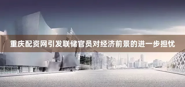 重庆配资网引发联储官员对经济前景的进一步担忧