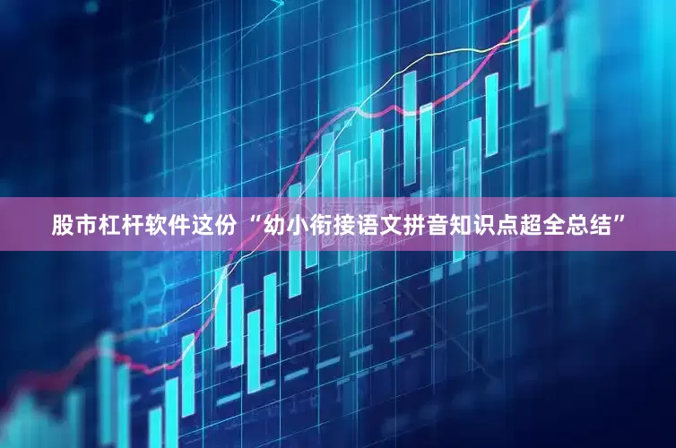 股市杠杆软件这份 “幼小衔接语文拼音知识点超全总结”