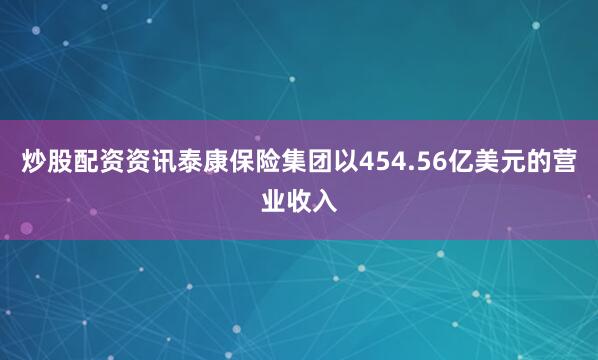 炒股配资资讯泰康保险集团以454.56亿美元的营业收入