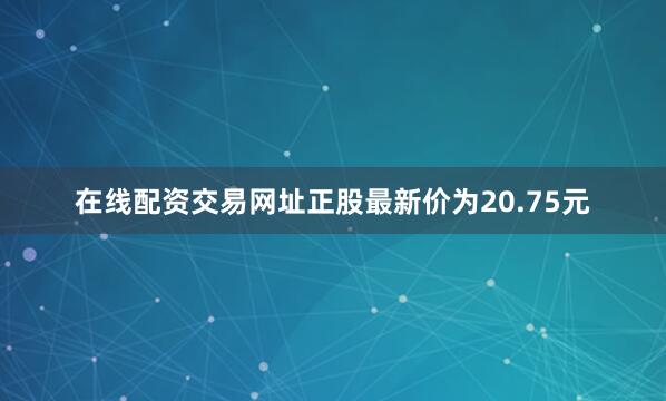 在线配资交易网址正股最新价为20.75元