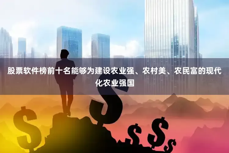 股票软件榜前十名能够为建设农业强、农村美、农民富的现代化农业强国
