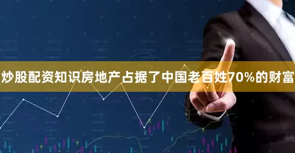炒股配资知识房地产占据了中国老百姓70%的财富