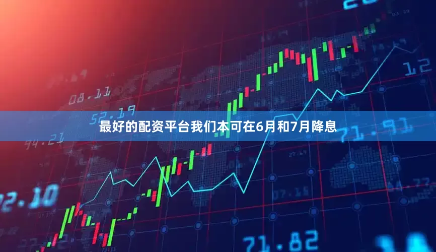 最好的配资平台我们本可在6月和7月降息
