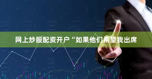 网上炒股配资开户　　“如果他们希望我出席