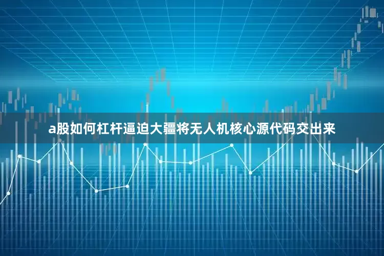a股如何杠杆逼迫大疆将无人机核心源代码交出来
