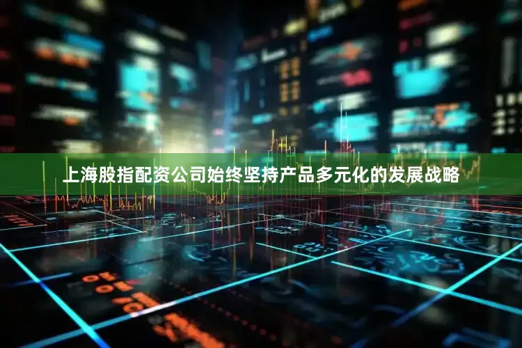 上海股指配资公司始终坚持产品多元化的发展战略