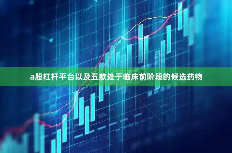 a股杠杆平台以及五款处于临床前阶段的候选药物