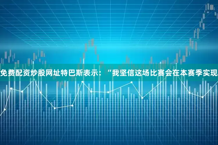 免费配资炒股网址特巴斯表示：“我坚信这场比赛会在本赛季实现