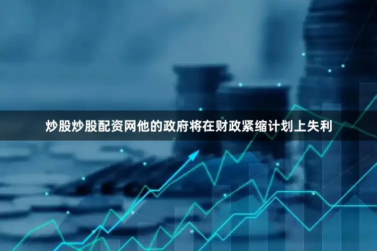 炒股炒股配资网他的政府将在财政紧缩计划上失利