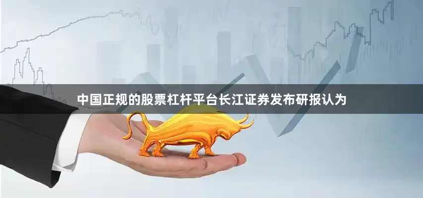 中国正规的股票杠杆平台长江证券发布研报认为