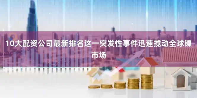 10大配资公司最新排名这一突发性事件迅速搅动全球镍市场