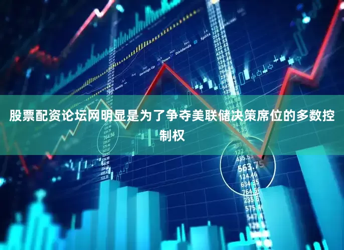 股票配资论坛网明显是为了争夺美联储决策席位的多数控制权