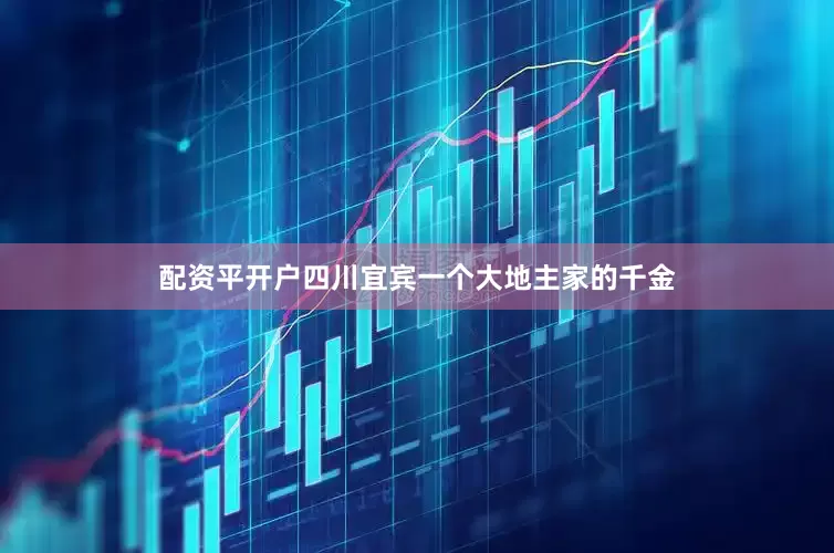 配资平开户四川宜宾一个大地主家的千金