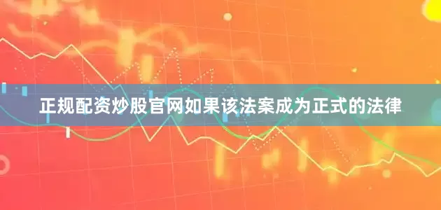 正规配资炒股官网如果该法案成为正式的法律