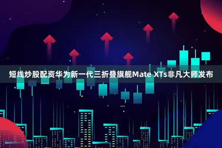 短线炒股配资华为新一代三折叠旗舰Mate XTs非凡大师发布