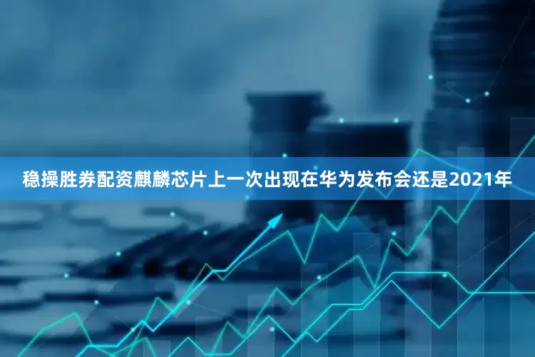 稳操胜券配资麒麟芯片上一次出现在华为发布会还是2021年