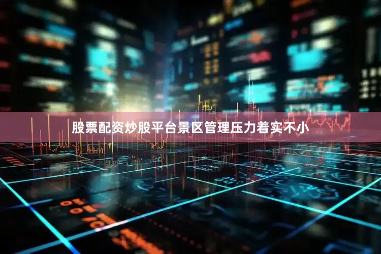 股票配资炒股平台景区管理压力着实不小