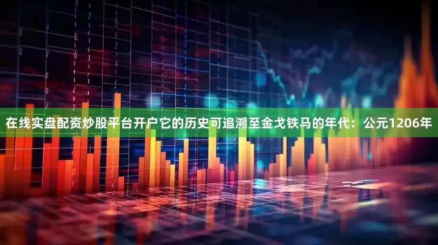 在线实盘配资炒股平台开户它的历史可追溯至金戈铁马的年代：公元1206年