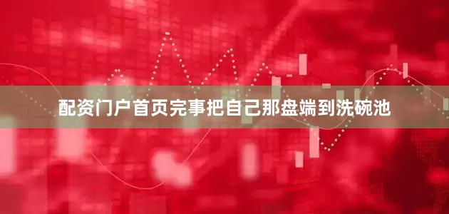 配资门户首页完事把自己那盘端到洗碗池