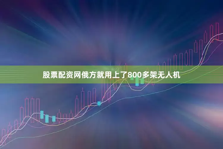 股票配资网俄方就用上了800多架无人机