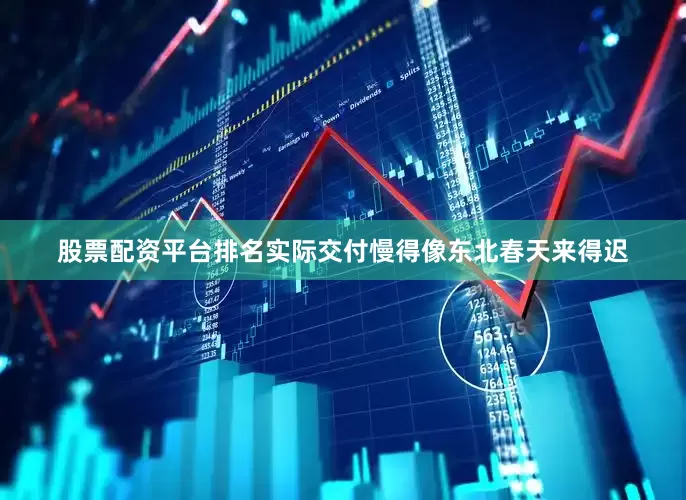股票配资平台排名实际交付慢得像东北春天来得迟