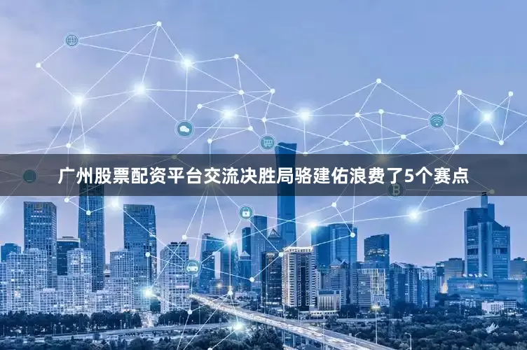 广州股票配资平台交流决胜局骆建佑浪费了5个赛点