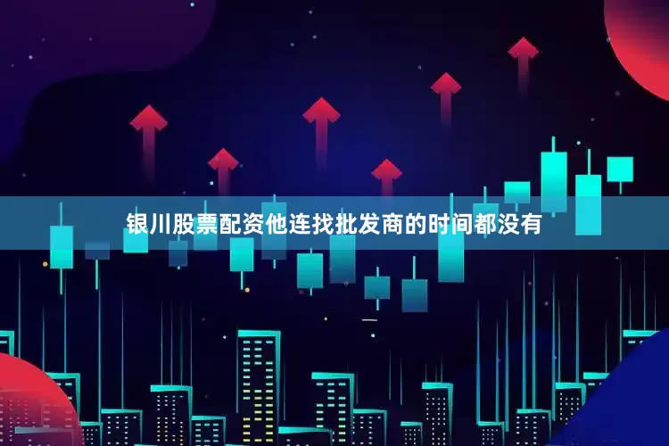 银川股票配资他连找批发商的时间都没有