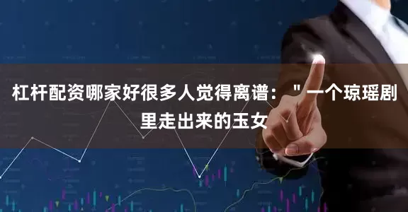 杠杆配资哪家好很多人觉得离谱：＂一个琼瑶剧里走出来的玉女