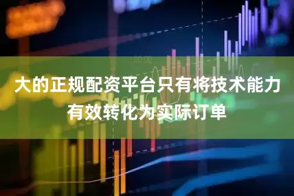 大的正规配资平台只有将技术能力有效转化为实际订单
