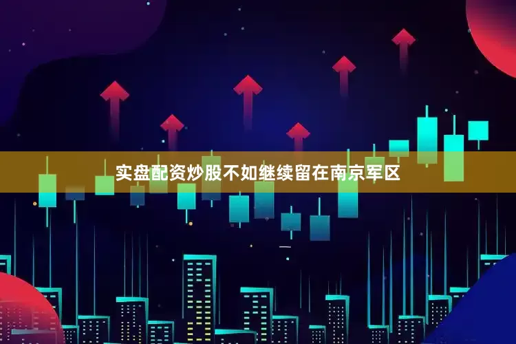 实盘配资炒股不如继续留在南京军区