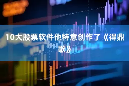 10大股票软件他特意创作了《得鼎歌》