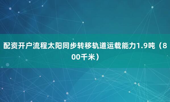 配资开户流程太阳同步转移轨道运载能力1.9吨（800千米）