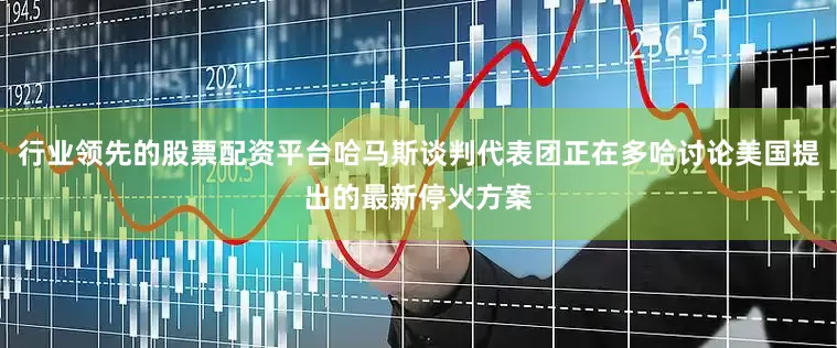 行业领先的股票配资平台哈马斯谈判代表团正在多哈讨论美国提出的最新停火方案