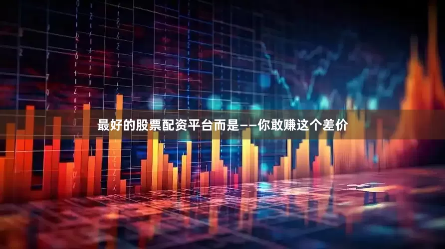最好的股票配资平台而是——你敢赚这个差价