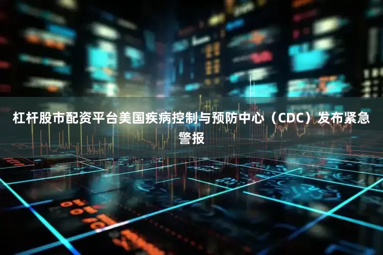 杠杆股市配资平台美国疾病控制与预防中心（CDC）发布紧急警报