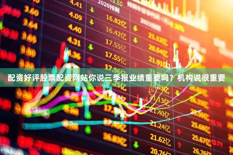 配资好评股票配资网站你说三季报业绩重要吗？机构说很重要