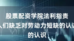 股票配资学院法利指责人们缺乏对劳动力短缺的认识