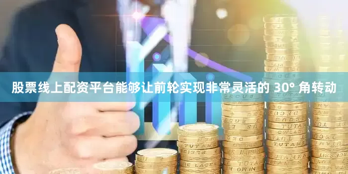 股票线上配资平台能够让前轮实现非常灵活的 30° 角转动