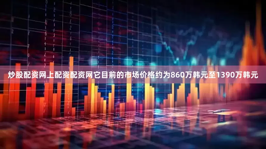 炒股配资网上配资配资网它目前的市场价格约为860万韩元至1390万韩元