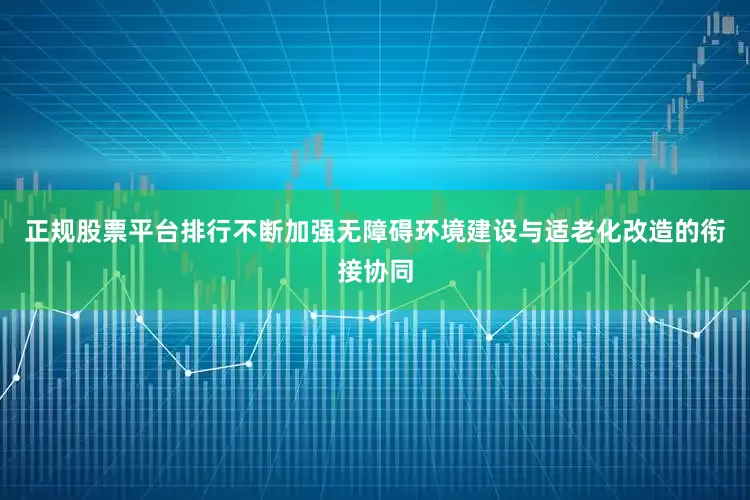 正规股票平台排行不断加强无障碍环境建设与适老化改造的衔接协同