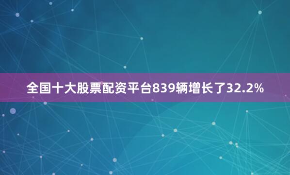全国十大股票配资平台839辆增长了32.2%