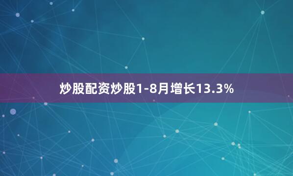 炒股配资炒股1-8月增长13.3%