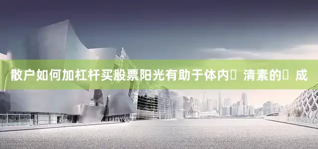 散户如何加杠杆买股票阳光有助于体内⾎清素的⽣成