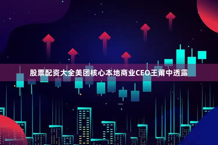 股票配资大全美团核心本地商业CEO王莆中透露
