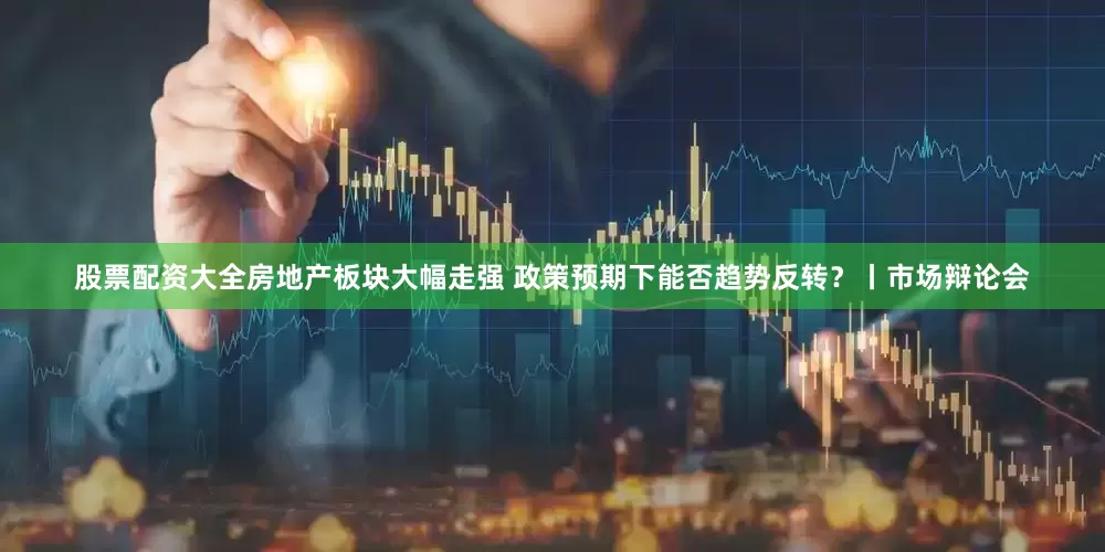 股票配资大全房地产板块大幅走强 政策预期下能否趋势反转?丨市场辩论会