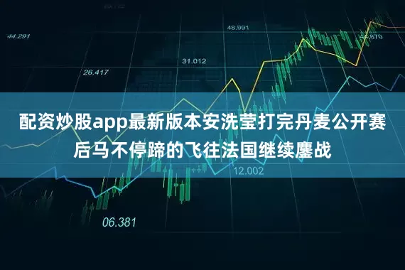 配资炒股app最新版本安洗莹打完丹麦公开赛后马不停蹄的飞往法国继续鏖战